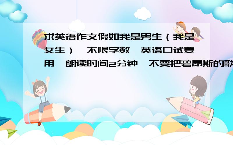 求英语作文假如我是男生（我是女生）,不限字数,英语口试要用,朗读时间2分钟,不要把碧昂斯的歌词贴过来