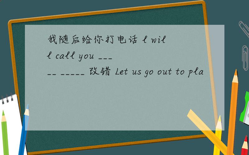 我随后给你打电话 l will call you _____ _____ 改错 Let us go out to pla