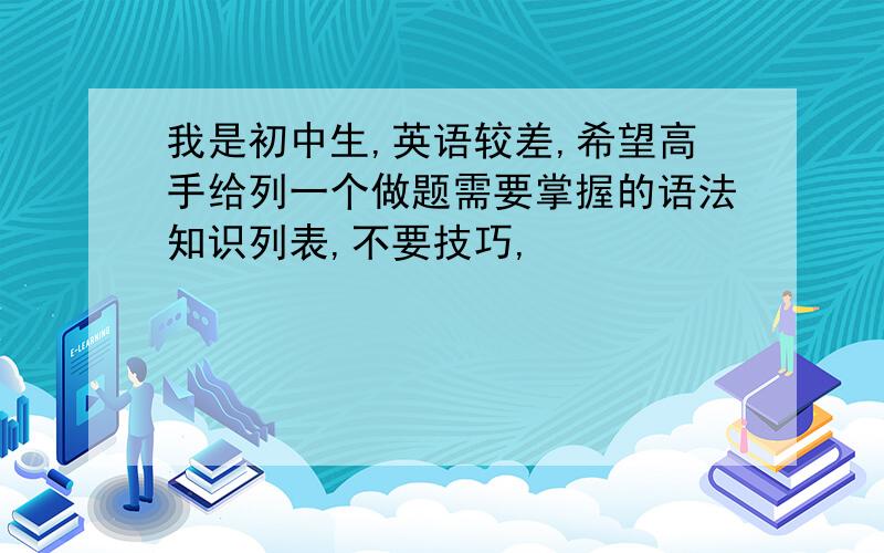 我是初中生,英语较差,希望高手给列一个做题需要掌握的语法知识列表,不要技巧,