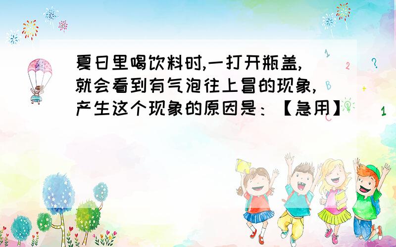 夏日里喝饮料时,一打开瓶盖,就会看到有气泡往上冒的现象,产生这个现象的原因是：【急用】