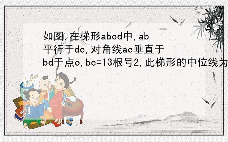 如图,在梯形abcd中,ab平行于dc,对角线ac垂直于bd于点o,bc=13根号2,此梯形的中位线为17,求梯形的上底