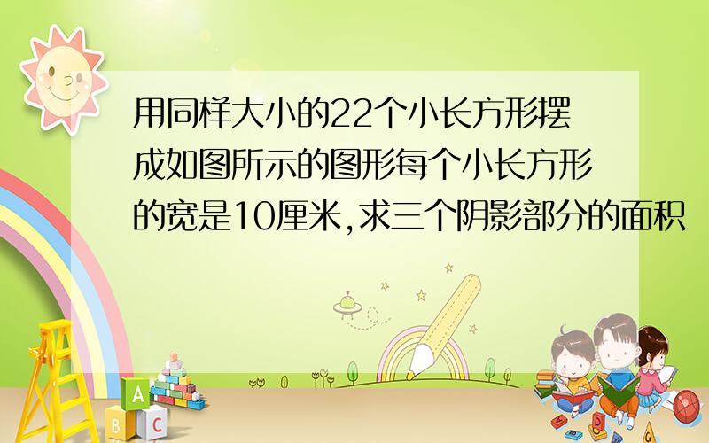 用同样大小的22个小长方形摆成如图所示的图形每个小长方形的宽是10厘米,求三个阴影部分的面积