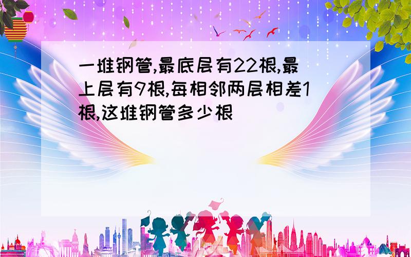 一堆钢管,最底层有22根,最上层有9根,每相邻两层相差1根,这堆钢管多少根