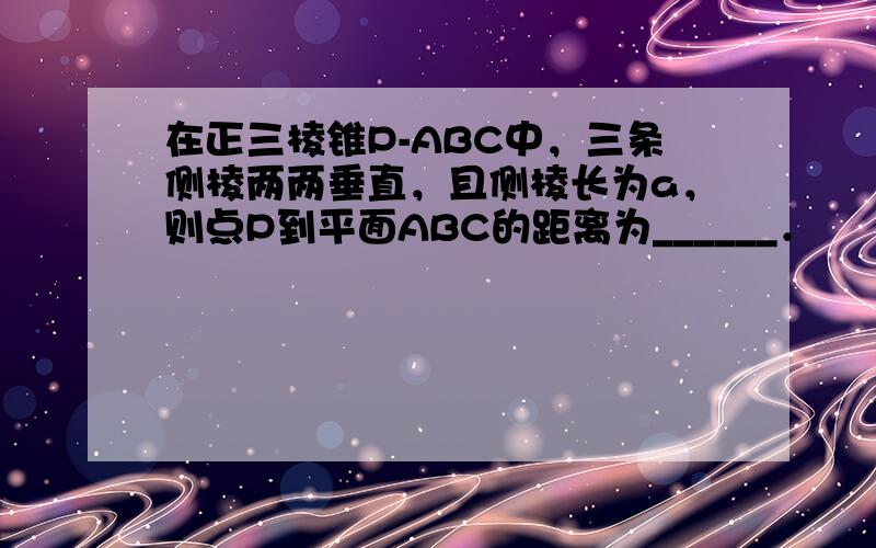 在正三棱锥P-ABC中，三条侧棱两两垂直，且侧棱长为a，则点P到平面ABC的距离为______．