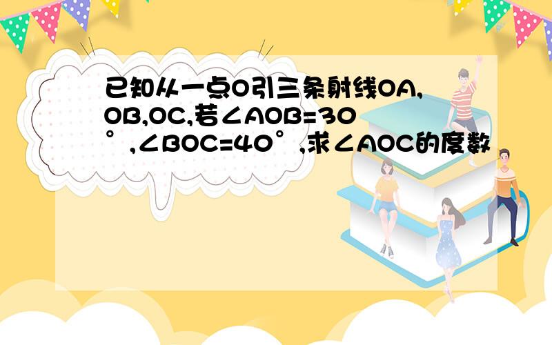 已知从一点O引三条射线OA,OB,OC,若∠AOB=30°,∠BOC=40°,求∠AOC的度数