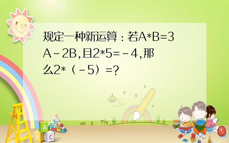 规定一种新运算：若A*B=3A-2B,且2*5=-4,那么2*（-5）=?