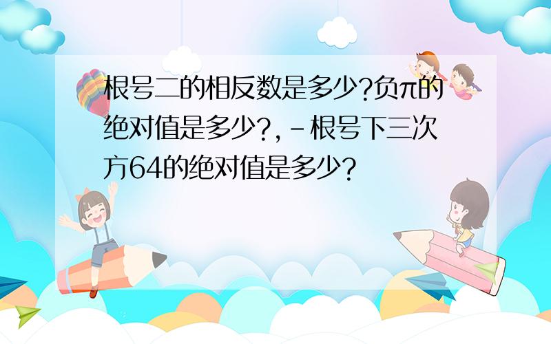 根号二的相反数是多少?负π的绝对值是多少?,﹣根号下三次方64的绝对值是多少?