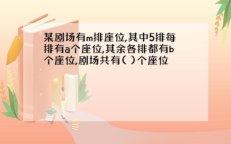 某剧场有m排座位,其中5排每排有a个座位,其余各排都有b个座位,剧场共有( )个座位