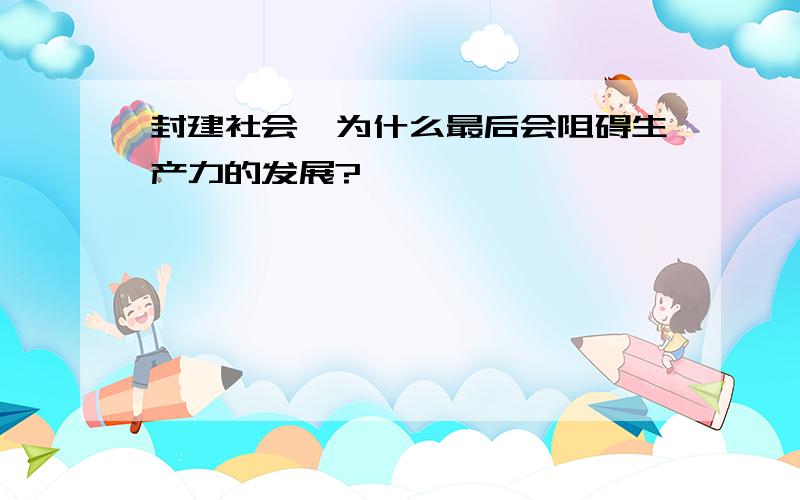 封建社会,为什么最后会阻碍生产力的发展?