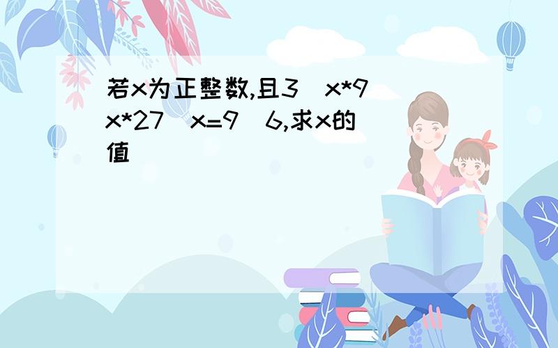 若x为正整数,且3^x*9^x*27^x=9^6,求x的值