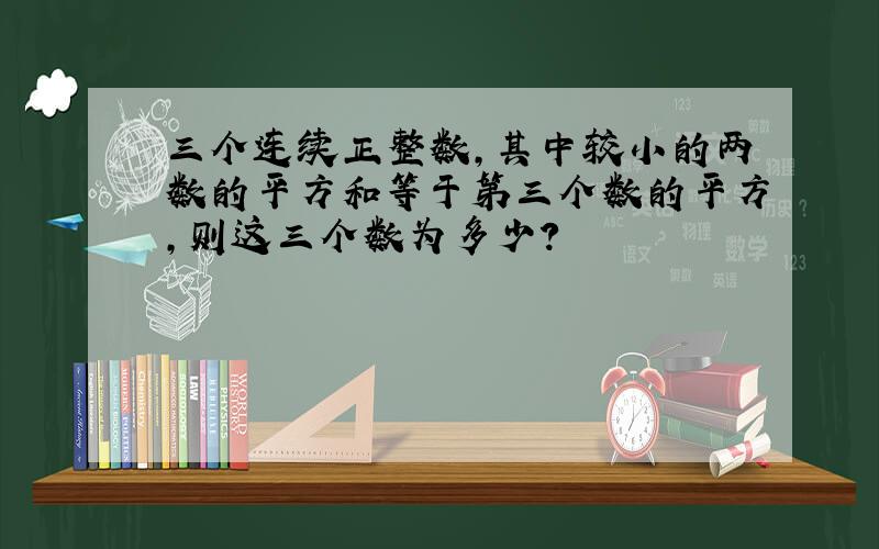 三个连续正整数,其中较小的两数的平方和等于第三个数的平方,则这三个数为多少?