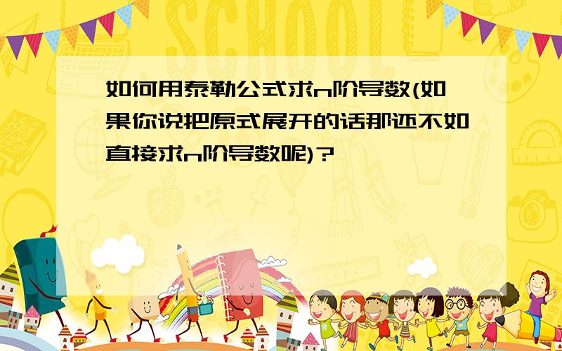 如何用泰勒公式求n阶导数(如果你说把原式展开的话那还不如直接求n阶导数呢)?