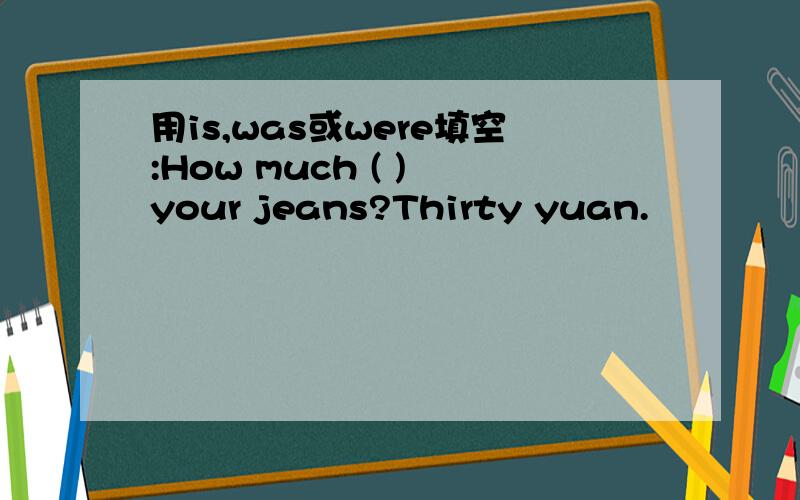 用is,was或were填空:How much ( ) your jeans?Thirty yuan.