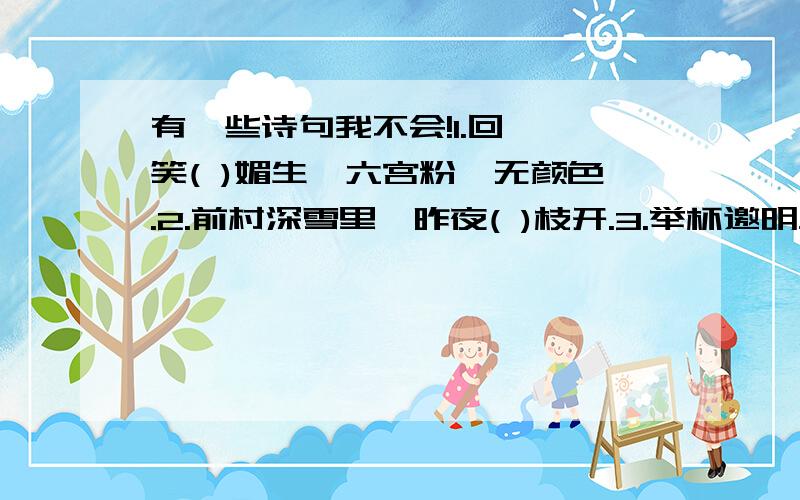 有一些诗句我不会!1.回眸一笑( )媚生,六宫粉黛无颜色.2.前村深雪里,昨夜( )枝开.3.举杯邀明月,对影成( )人