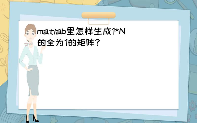 matlab里怎样生成1*N的全为1的矩阵?