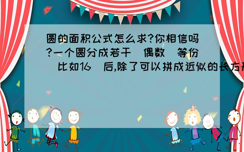 圆的面积公式怎么求?你相信吗?一个圆分成若干（偶数）等份（比如16）后,除了可以拼成近似的长方形,还可以拼成近似的平行四