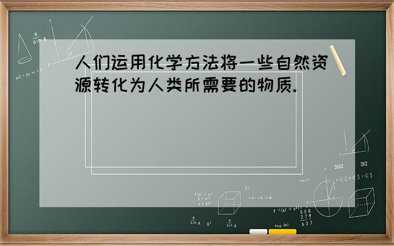 人们运用化学方法将一些自然资源转化为人类所需要的物质.