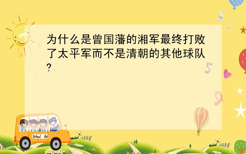 为什么是曾国藩的湘军最终打败了太平军而不是清朝的其他球队?