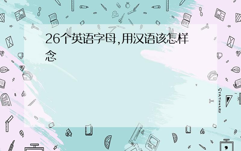 26个英语字母,用汉语该怎样念