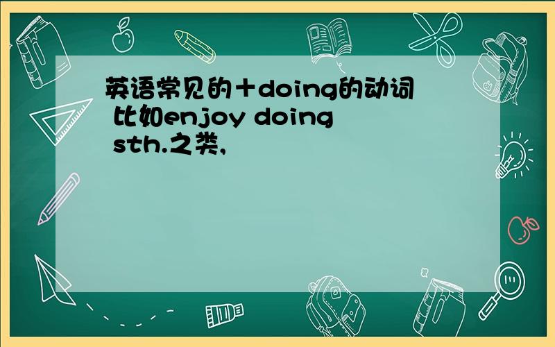 英语常见的＋doing的动词 比如enjoy doing sth.之类,