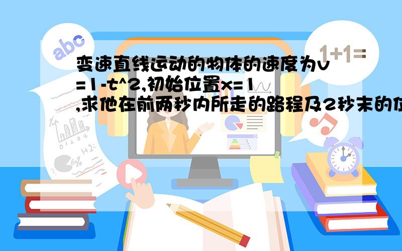 变速直线运动的物体的速度为v=1-t^2,初始位置x=1,求他在前两秒内所走的路程及2秒末的位置