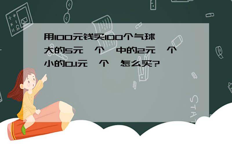 用100元钱买100个气球,大的5元一个,中的2元一个,小的0.1元一个,怎么买?