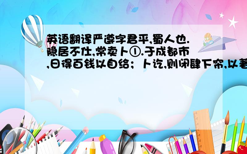 英语翻译严遵字君平,蜀人也.隐居不仕,常卖卜①.于成都市,日得百钱以自给；卜讫,则闭肆下帘,以著书为事.蜀有富人罗冲者,