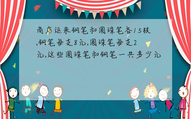 商店运来钢笔和圆珠笔各15枝,钢笔每支8元,圆珠笔每支2元,这些圆珠笔和钢笔一共多少元