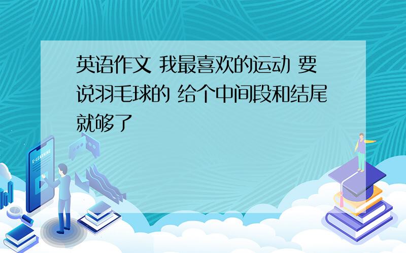 英语作文 我最喜欢的运动 要说羽毛球的 给个中间段和结尾就够了