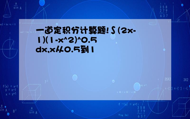 一道定积分计算题!∫(2x-1)(1-x^2)^0.5 dx,x从0.5到1