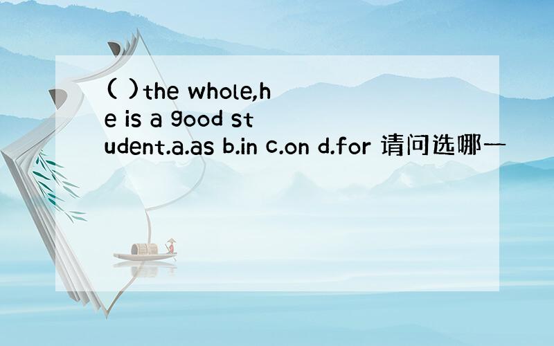 ( )the whole,he is a good student.a.as b.in c.on d.for 请问选哪一