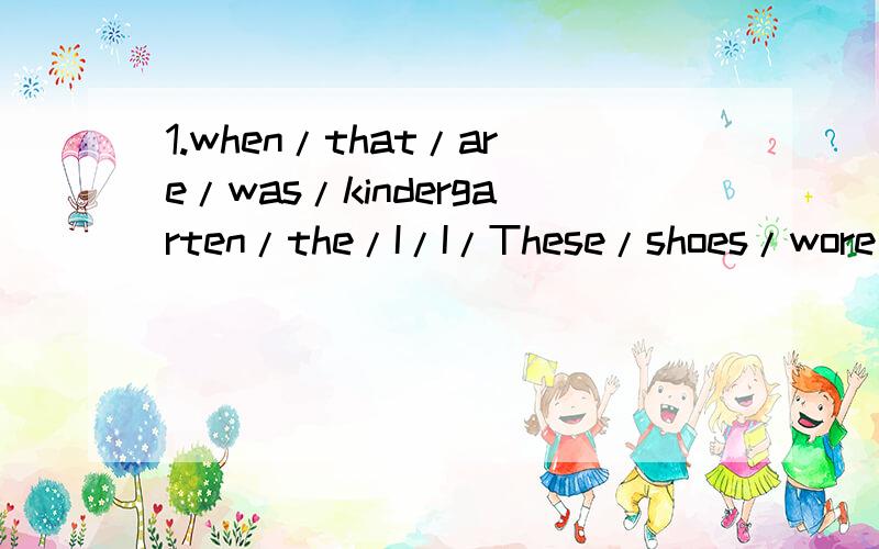 1.when/that/are/was/kindergarten/the/I/I/These/shoes/wore/in