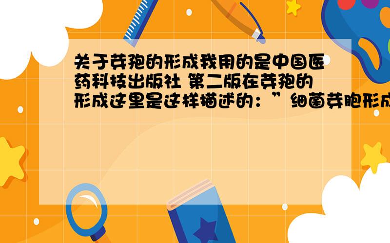 关于芽孢的形成我用的是中国医药科技出版社 第二版在芽孢的形成这里是这样描述的：”细菌芽胞形成时,首先两条染色体凝集成束状