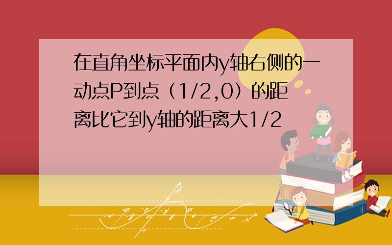 在直角坐标平面内y轴右侧的一动点P到点（1/2,0）的距离比它到y轴的距离大1/2