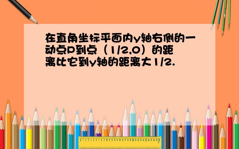 在直角坐标平面内y轴右侧的一动点P到点（1/2,0）的距离比它到y轴的距离大1/2.