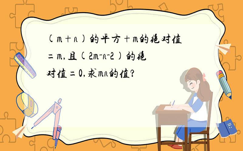 (m+n)的平方+m的绝对值=m,且(2m-n-2)的绝对值=0,求mn的值?