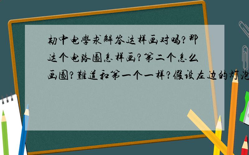 初中电学求解答这样画对吗?那这个电路图怎样画？第二个怎么画图?难道和第一个一样？假设左边的灯泡为S1，右边的为S2第一个