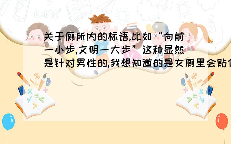 关于厕所内的标语,比如“向前一小步,文明一大步”这种显然是针对男性的,我想知道的是女厕里会贴什么样