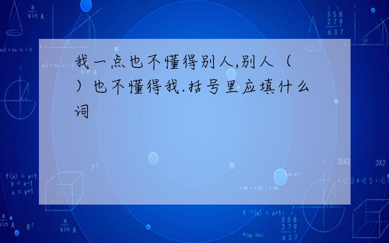 我一点也不懂得别人,别人（ ）也不懂得我.括号里应填什么词