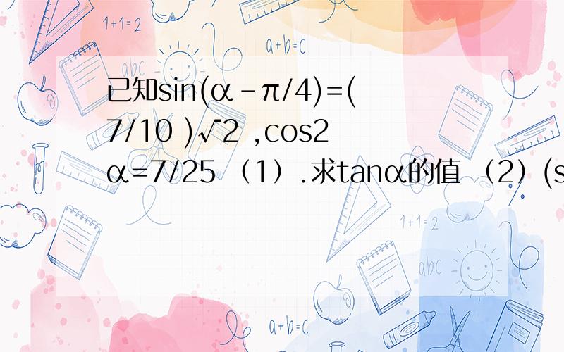 已知sin(α-π/4)=(7/10 )√2 ,cos2α=7/25 （1）.求tanα的值 （2）(sin2α+2si