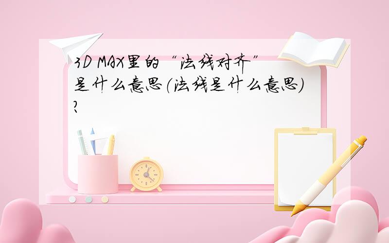 3D MAX里的“法线对齐”是什么意思（法线是什么意思）?