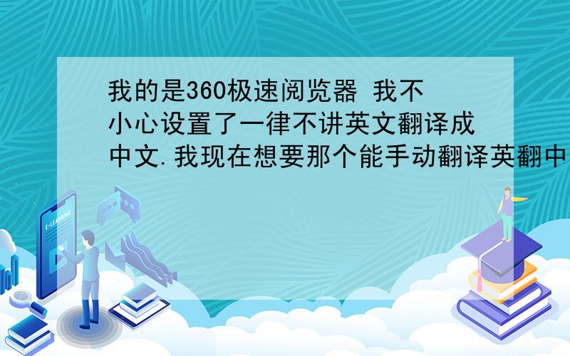 我的是360极速阅览器 我不小心设置了一律不讲英文翻译成中文.我现在想要那个能手动翻译英翻中的!急