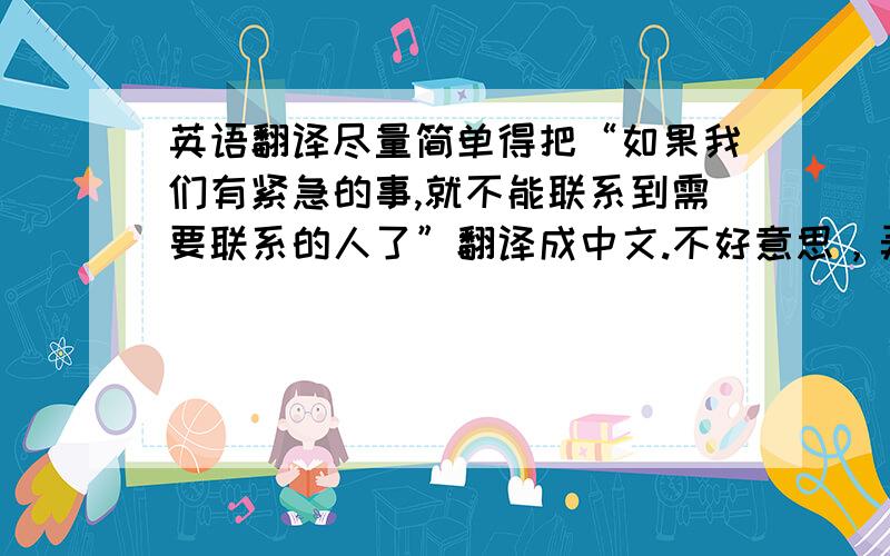 英语翻译尽量简单得把“如果我们有紧急的事,就不能联系到需要联系的人了”翻译成中文.不好意思，弄错了，应该是翻译成英文。