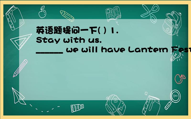 英语题提问一下( ) 1. Stay with us. ______ we will have Lantern Fest