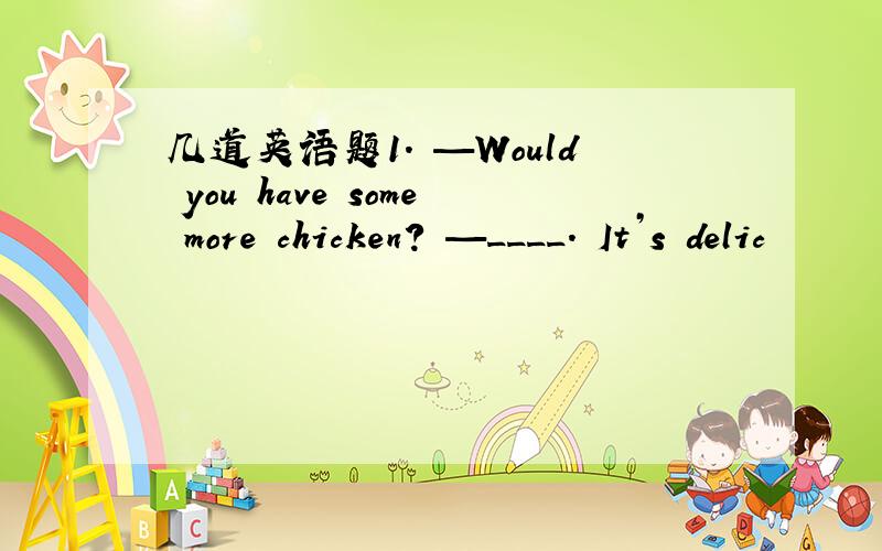 几道英语题1. —Would you have some more chicken? —____. It’s delic