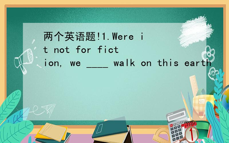 两个英语题!1.Were it not for fiction, we ____ walk on this earth