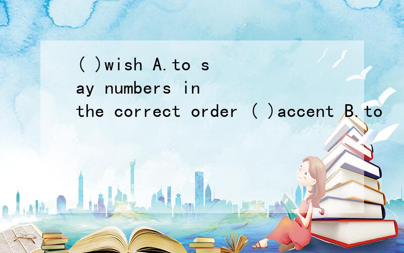 ( )wish A.to say numbers in the correct order ( )accent B.to