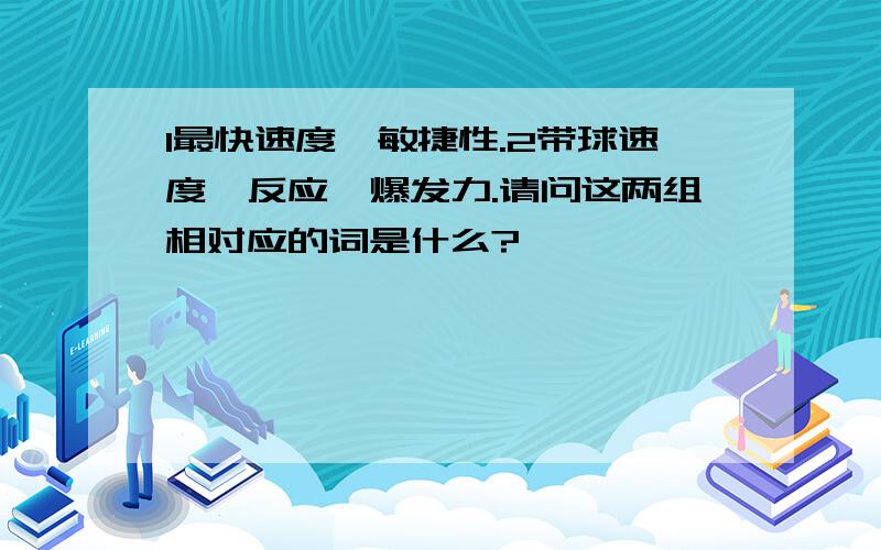 1最快速度,敏捷性.2带球速度,反应,爆发力.请问这两组相对应的词是什么?