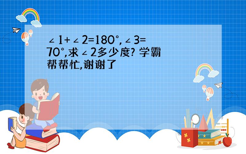 ∠1+∠2=180°,∠3=70°,求∠2多少度? 学霸帮帮忙,谢谢了