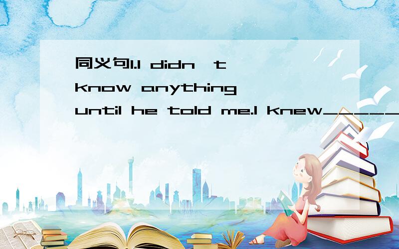 同义句1.I didn't know anything until he told me.I knew______ __